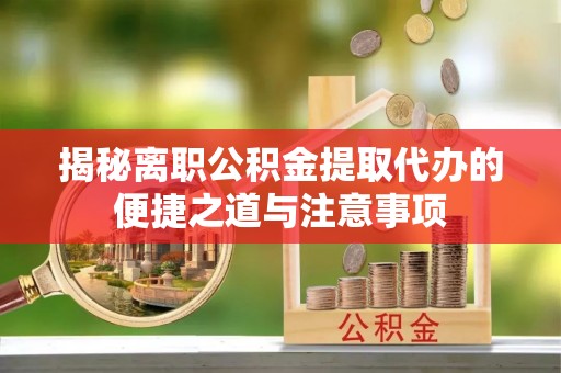 大荔揭秘离职公积金提取代办的便捷之道与注意事项