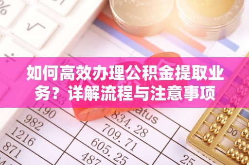 大荔如何高效办理公积金提取业务？详解流程与注意事项