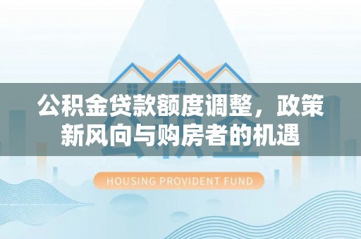 大荔公积金贷款额度调整，政策新风向与购房者的机遇