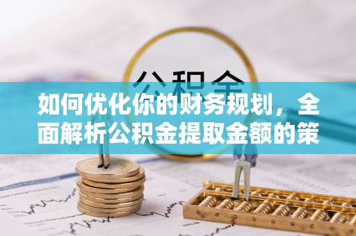 大荔如何优化你的财务规划，全面解析公积金提取金额的策略与技巧