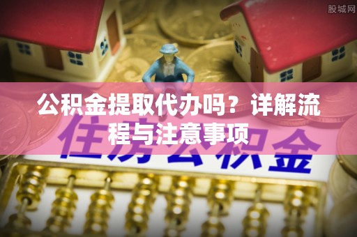 大荔公积金提取代办吗？详解流程与注意事项
