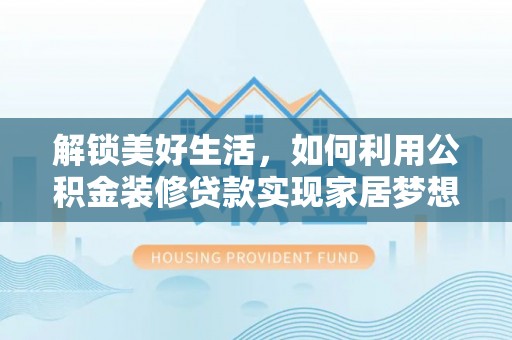 大荔解锁美好生活，如何利用公积金装修贷款实现家居梦想