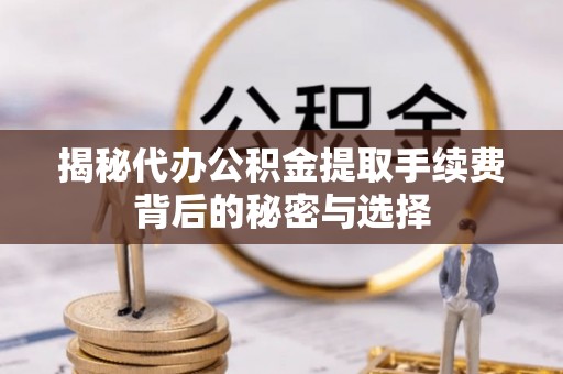 大荔揭秘代办公积金提取手续费背后的秘密与选择