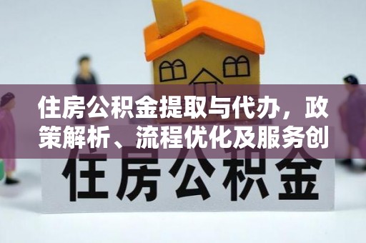 大荔住房公积金提取与代办，政策解析、流程优化及服务创新