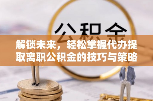 大荔解锁未来，轻松掌握代办提取离职公积金的技巧与策略