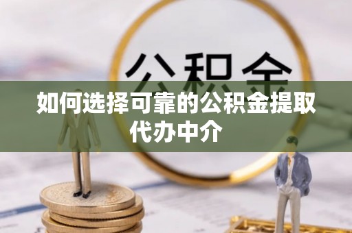 大荔如何选择可靠的公积金提取代办中介