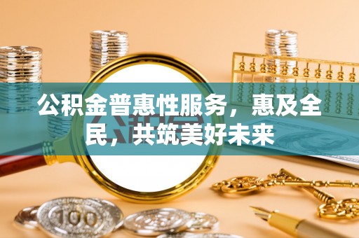 大荔公积金普惠性服务，惠及全民，共筑美好未来