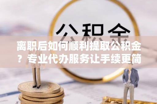 大荔离职后如何顺利提取公积金？专业代办服务让手续更简单