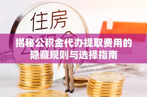 大荔揭秘公积金代办提取费用的隐藏规则与选择指南