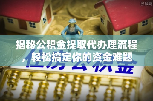 大荔揭秘公积金提取代办理流程，轻松搞定你的资金难题