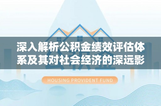 大荔深入解析公积金绩效评估体系及其对社会经济的深远影响