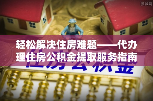 大荔轻松解决住房难题——代办理住房公积金提取服务指南