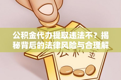 大荔公积金代办提取违法不？揭秘背后的法律风险与合理解决方案