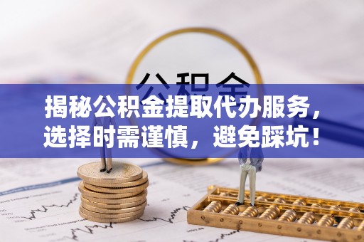 大荔揭秘公积金提取代办服务，选择时需谨慎，避免踩坑！