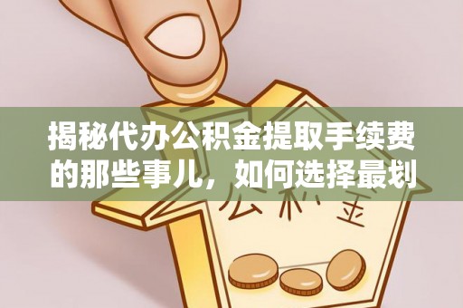 大荔揭秘代办公积金提取手续费的那些事儿，如何选择最划算的服务？