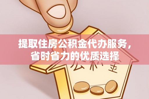 大荔提取住房公积金代办服务，省时省力的优质选择