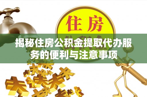 大荔揭秘住房公积金提取代办服务的便利与注意事项