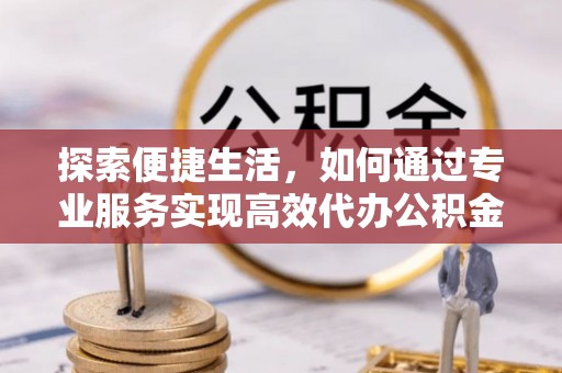 大荔探索便捷生活，如何通过专业服务实现高效代办公积金提取