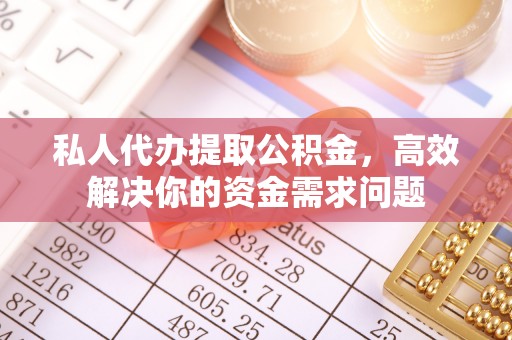 大荔私人代办提取公积金，高效解决你的资金需求问题