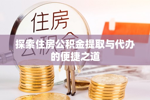 大荔探索住房公积金提取与代办的便捷之道