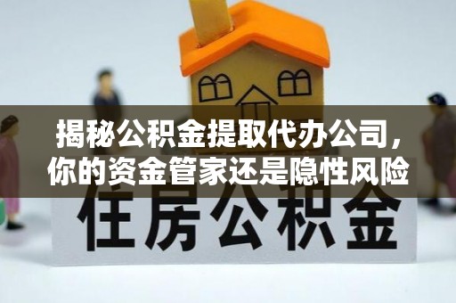 大荔揭秘公积金提取代办公司，你的资金管家还是隐性风险？