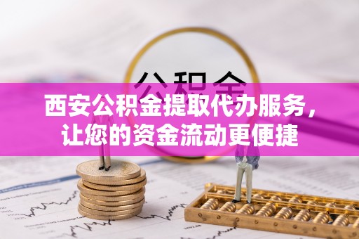 大荔西安公积金提取代办服务，让您的资金流动更便捷