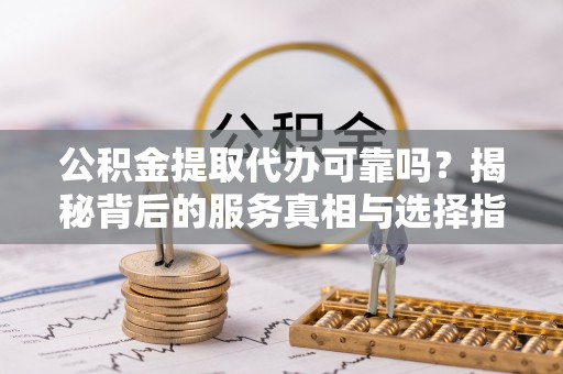 大荔公积金提取代办可靠吗？揭秘背后的服务真相与选择指南