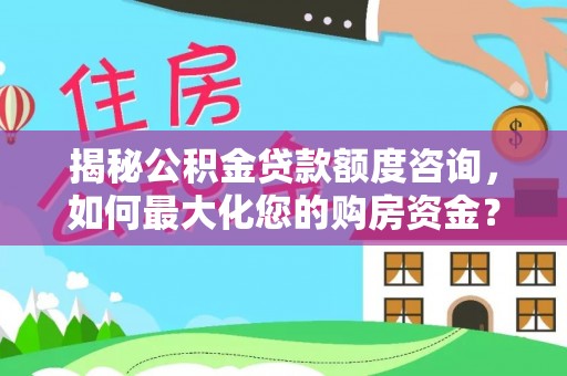 大荔揭秘公积金贷款额度咨询，如何最大化您的购房资金？