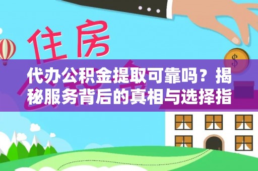 大荔代办公积金提取可靠吗？揭秘服务背后的真相与选择指南
