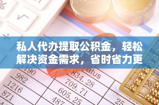 大荔私人代办提取公积金，轻松解决资金需求，省时省力更高效