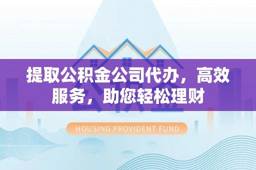 大荔提取公积金公司代办，高效服务，助您轻松理财