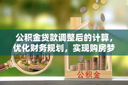 大荔公积金贷款调整后的计算，优化财务规划，实现购房梦想