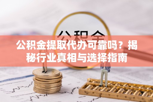大荔公积金提取代办可靠吗？揭秘行业真相与选择指南