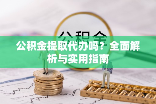 大荔公积金提取代办吗？全面解析与实用指南