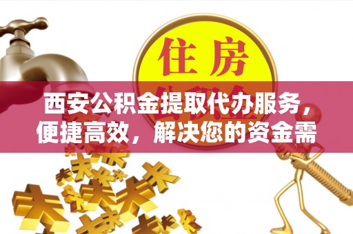 大荔西安公积金提取代办服务，便捷高效，解决您的资金需求