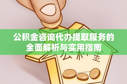 大荔公积金咨询代办提取服务的全面解析与实用指南
