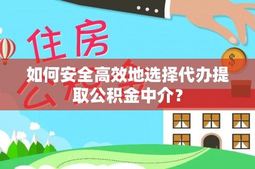 大荔如何安全高效地选择代办提取公积金中介？