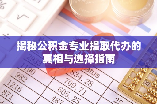 大荔揭秘公积金专业提取代办的真相与选择指南