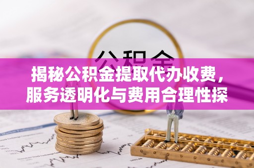大荔揭秘公积金提取代办收费，服务透明化与费用合理性探讨