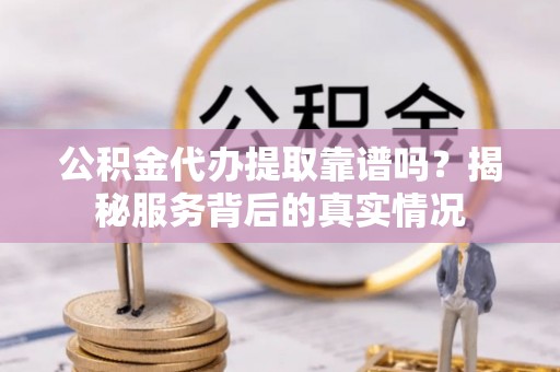 大荔公积金代办提取靠谱吗？揭秘服务背后的真实情况