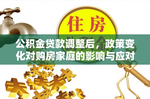 大荔公积金贷款调整后，政策变化对购房家庭的影响与应对策略