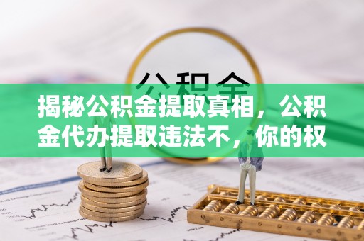 大荔揭秘公积金提取真相，公积金代办提取违法不，你的权益如何保障？