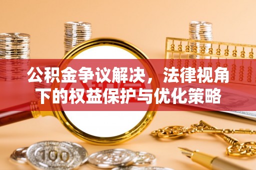 大荔公积金争议解决，法律视角下的权益保护与优化策略