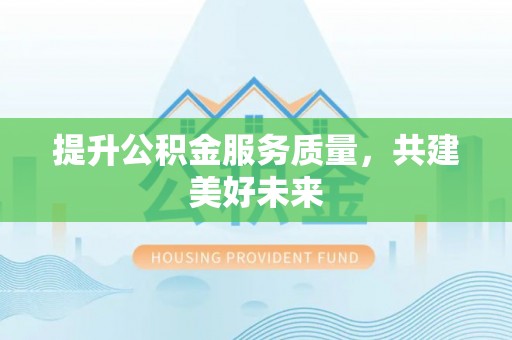 大荔提升公积金服务质量，共建美好未来