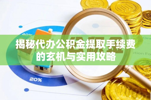大荔揭秘代办公积金提取手续费的玄机与实用攻略