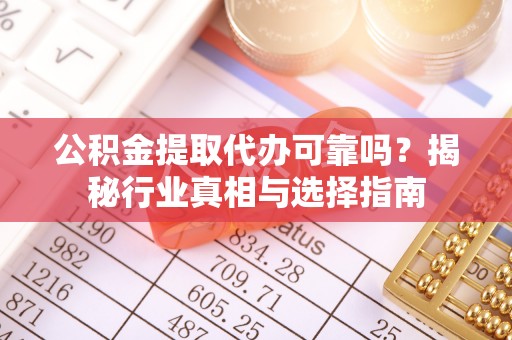 大荔公积金提取代办可靠吗？揭秘行业真相与选择指南