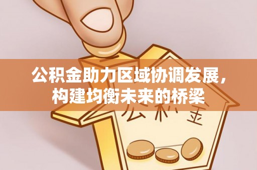 大荔公积金助力区域协调发展，构建均衡未来的桥梁