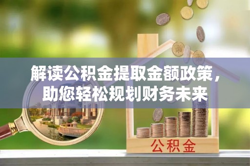 大荔解读公积金提取金额政策，助您轻松规划财务未来