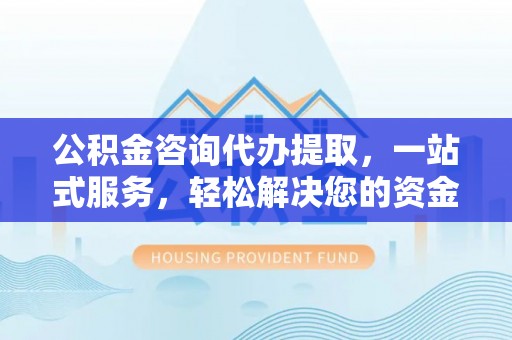 大荔公积金咨询代办提取，一站式服务，轻松解决您的资金需求