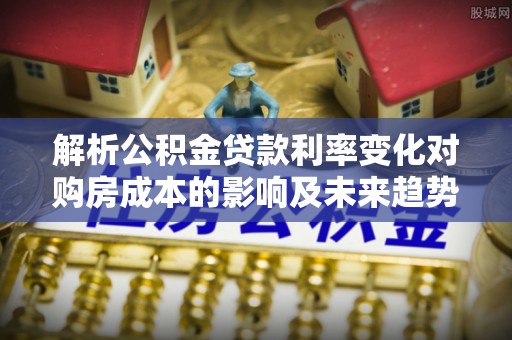 大荔解析公积金贷款利率变化对购房成本的影响及未来趋势